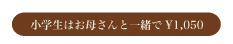 小学生はお母さんと一緒で¥1,050